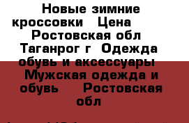 Новые зимние кроссовки › Цена ­ 700 - Ростовская обл., Таганрог г. Одежда, обувь и аксессуары » Мужская одежда и обувь   . Ростовская обл.